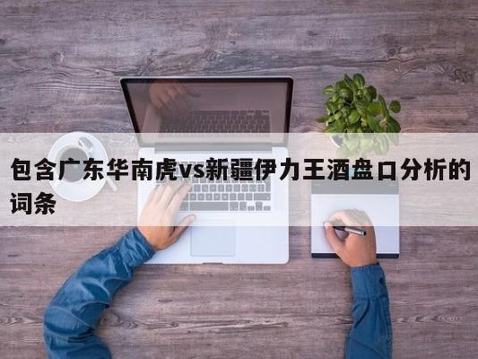 包含广东华南虎vs新疆伊力王酒盘口分析的词条